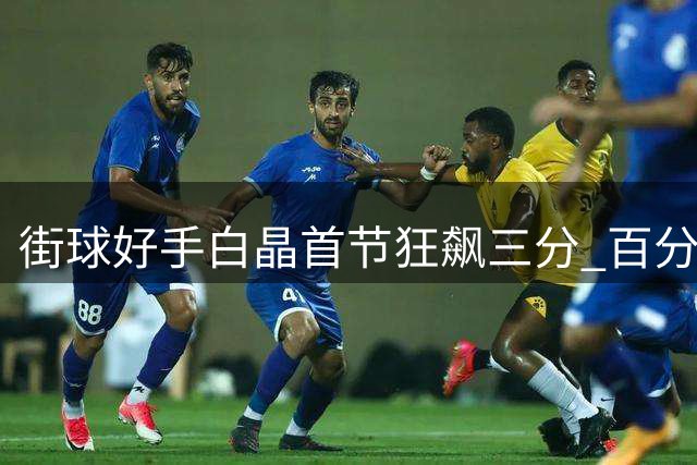 街球好手白晶首节狂飙三分 百分大战2分优势先声夺人